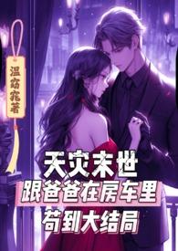天灾末世跟爸爸在房车里苟到大结局 温窈窕 着
