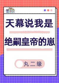 天幕说我是绝嗣帝王的崽丸二缘百度